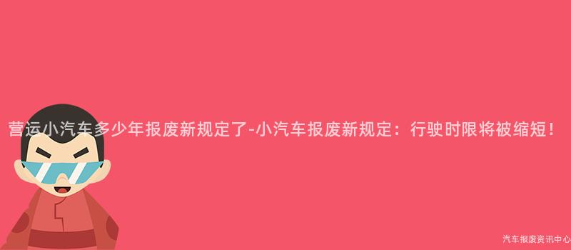 营运小汽车多少年报废新规定了-小汽车报废新规定：行驶时限将被缩短！