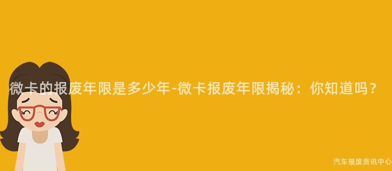 微卡的报废年限是多少年-微卡报废年限揭秘：你知道吗？