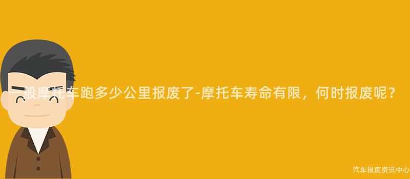 一般摩托车跑多少公里报废了-摩托车寿命有限，何时报废呢？