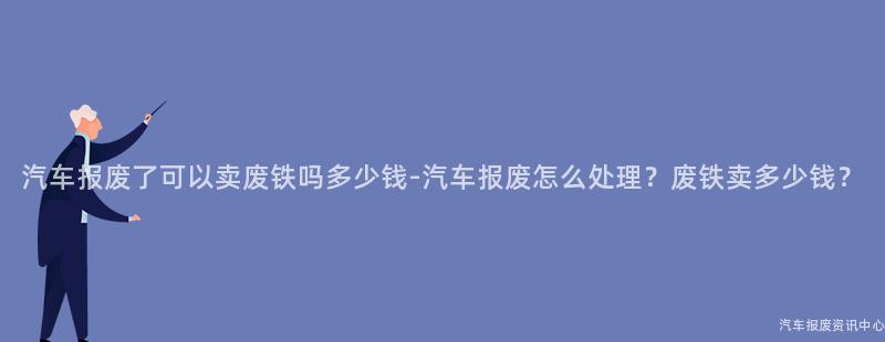 汽车报废了可以卖废铁吗多少钱-汽车报废怎么处理？废铁卖多少钱？
