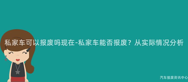 私家车可以报废吗现在-私家车能否报废？从实际情况分析