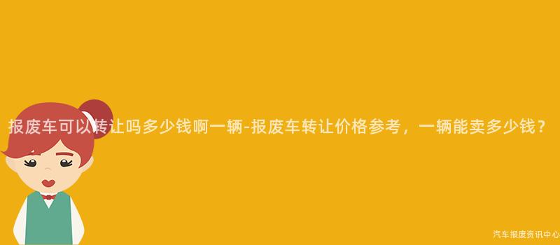 报废车可以转让吗多少钱啊一辆-报废车转让价格参考，一辆能卖多少钱？
