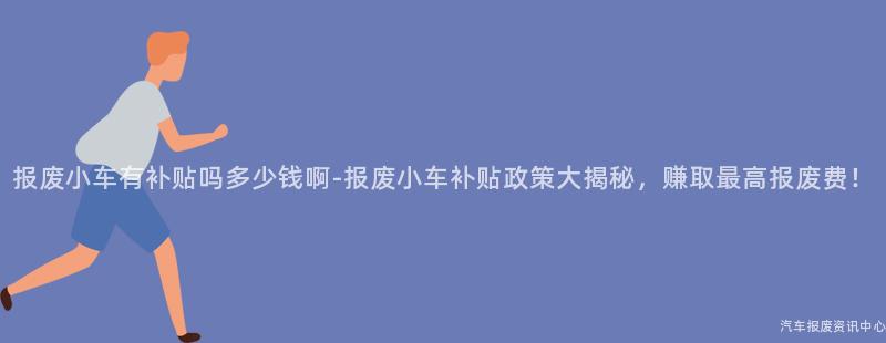 报废小车有补贴吗多少钱啊-报废小车补贴政策大揭秘，赚取最高报废费！