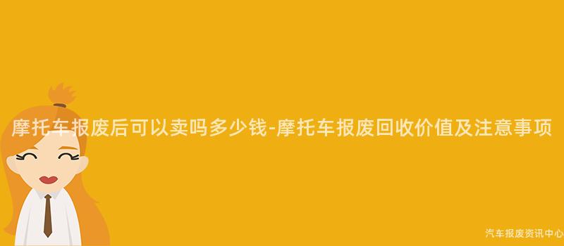 摩托车报废后可以卖吗多少钱-摩托车报废回收价值及注意事项