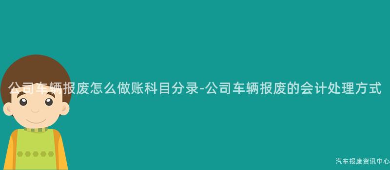 公司车辆报废怎么做账科目分录-公司车辆报废的会计处理方式