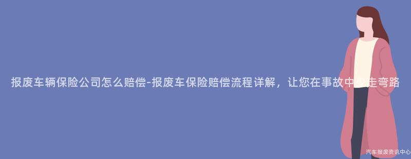 报废车辆保险公司怎么赔偿-报废车保险赔偿流程详解，让您在事故中少走弯路