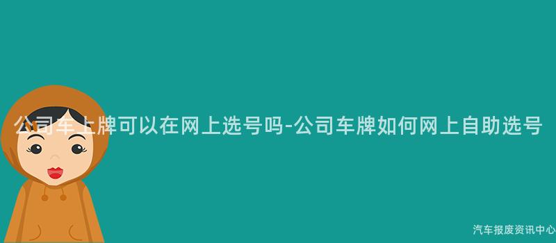 公司车上牌可以在网上选号吗-公司车牌如何网上自助选号