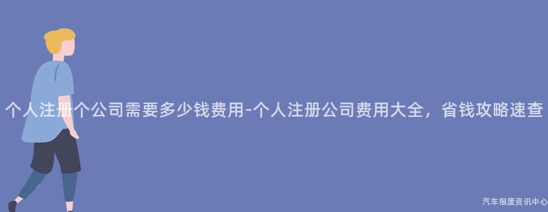 个人注册个公司需要多少钱费用-个人注册公司费用大全，省钱攻略速查