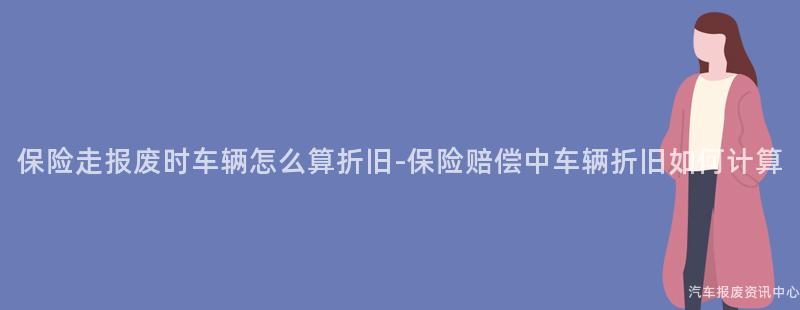 保险走报废时车辆怎么算折旧-保险赔偿中车辆折旧如何计算