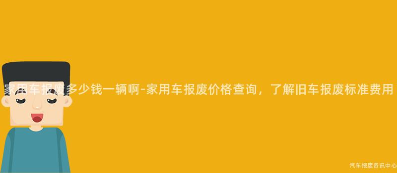 家用车报废多少钱一辆啊-家用车报废价格查询，了解旧车报废标准费用
