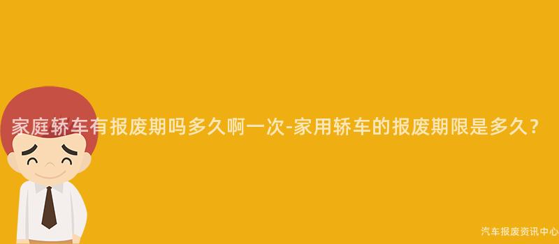 家庭轿车有报废期吗多久啊一次-家用轿车的报废期限是多久？