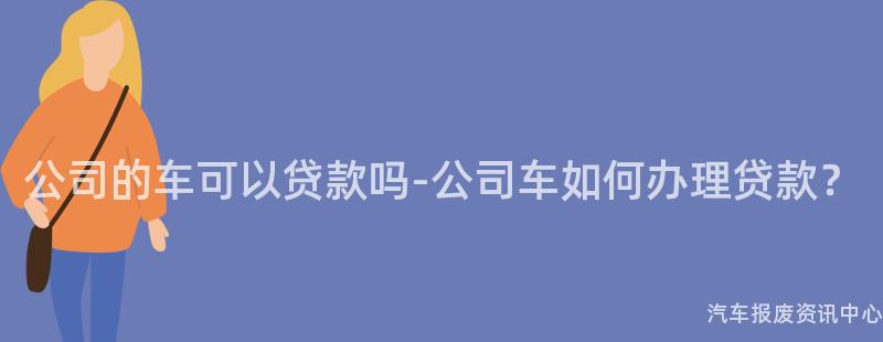 公司的车可以贷款吗-公司车如何办理贷款？