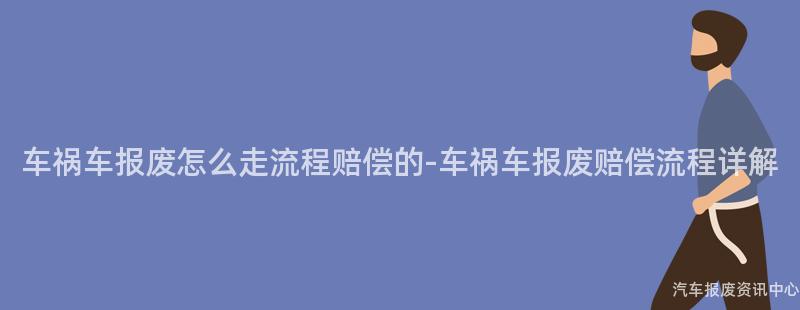 车祸车报废怎么走流程赔偿的-车祸车报废赔偿流程详解