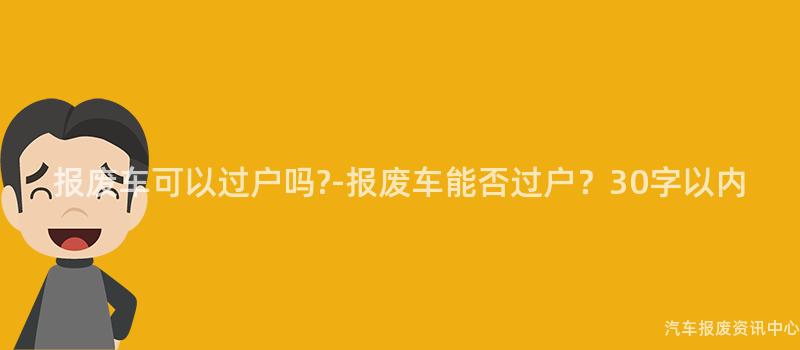 报废车可以过户吗?-报废车能否过户？30字以内