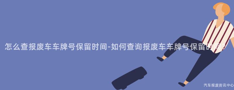 怎么查报废车车牌号保留时间-如何查询报废车车牌号保留时间？