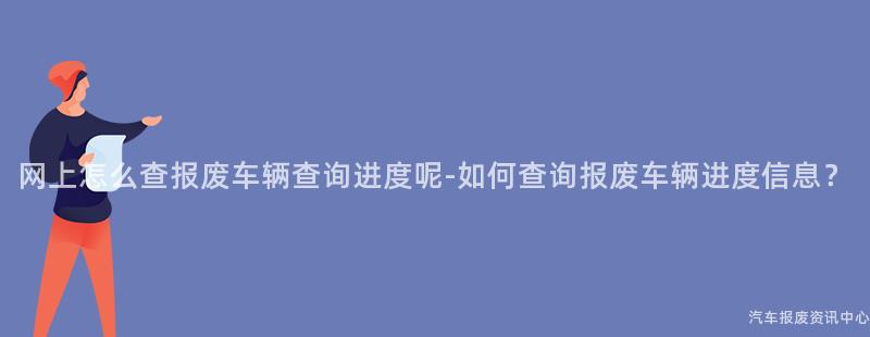 网上怎么查报废车辆查询进度呢-如何查询报废车辆进度信息？