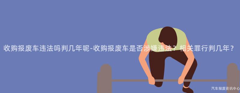 收购报废车违法吗判几年呢-收购报废车是否涉嫌违法？相关罪行判几年？
