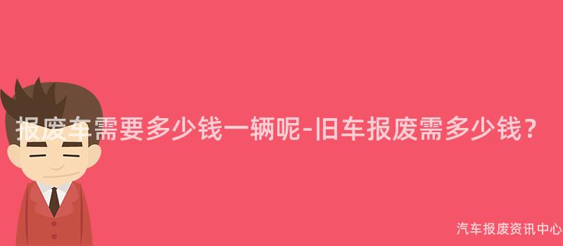 报废车需要多少钱一辆呢-旧车报废需多少钱？
