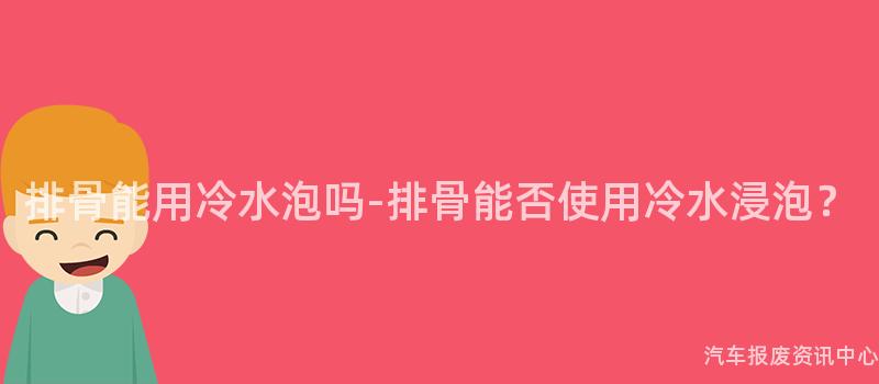 排骨能用冷水泡吗-排骨能否使用冷水浸泡？