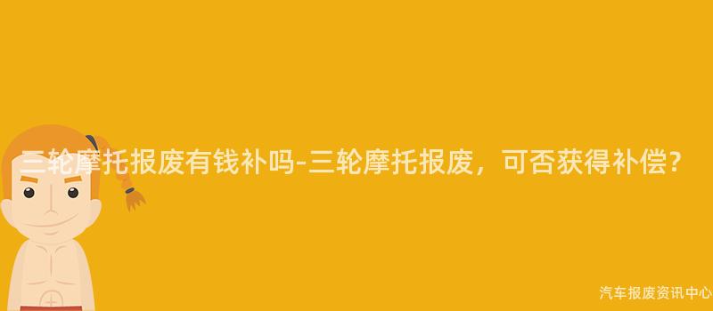 三轮摩托报废有钱补吗-三轮摩托报废，可否获得补偿？