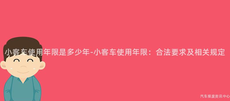 小客车使用年限是多少年-小客车使用年限：合法要求及相关规定