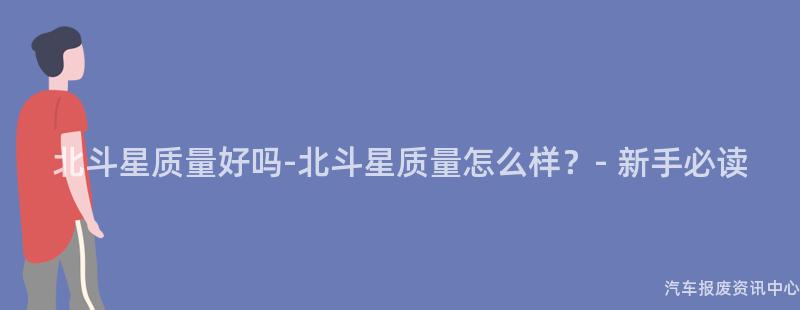 北斗星质量好吗-北斗星质量怎么样？- 新手必读