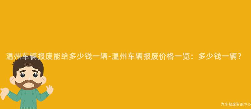 温州车辆报废能给多少钱一辆-温州车辆报废价格一览：多少钱一辆？