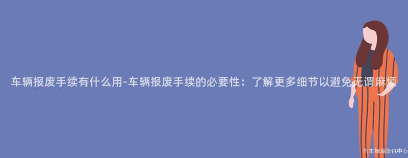 车辆报废手续有什么用-车辆报废手续的必要性：了解更多细节以避免无谓麻烦