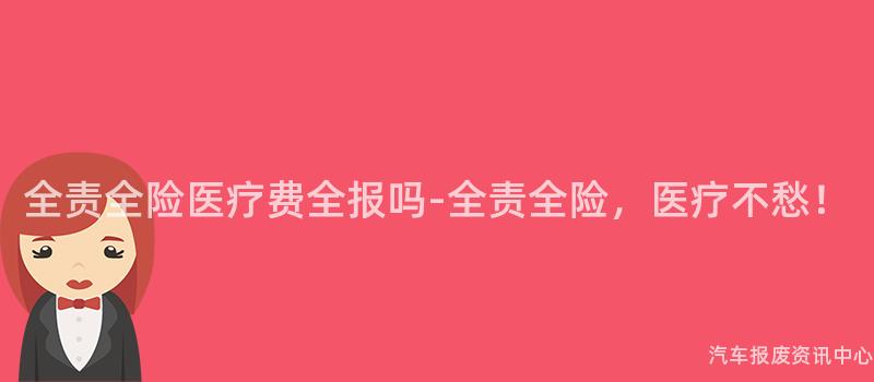 全责全险医疗费全报吗-全责全险，医疗不愁！