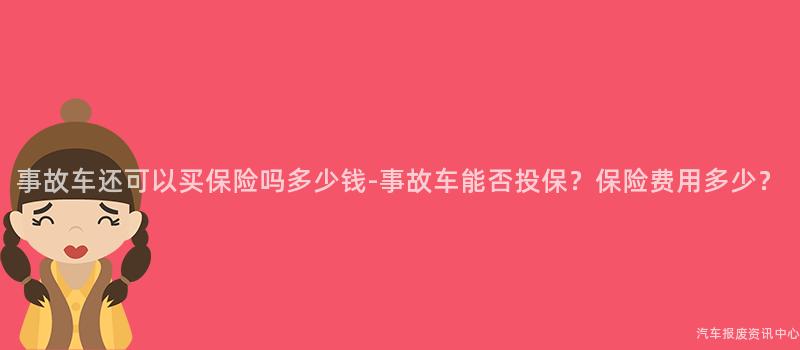 事故车还可以买保险吗多少钱-事故车能否投保？保险费用多少？