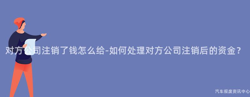 对方公司注销了钱怎么给-如何处理对方公司注销后的资金？