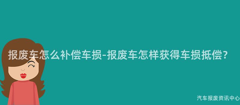 报废车怎么补偿车损-报废车怎样获得车损抵偿？