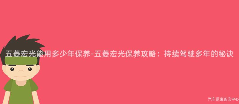 五菱宏光能用多少年保养-五菱宏光保养攻略：持续驾驶多年的秘诀