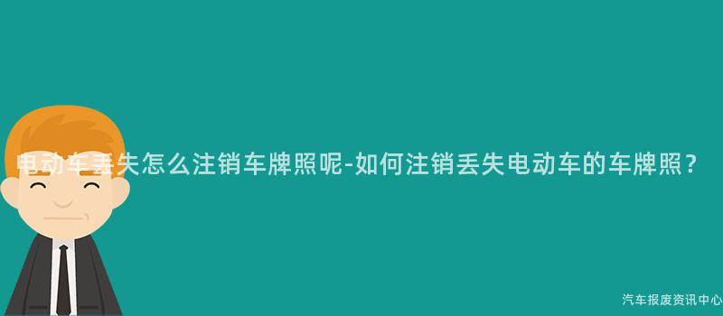 电动车丢失怎么注销车牌照呢-如何注销丢失电动车的车牌照？