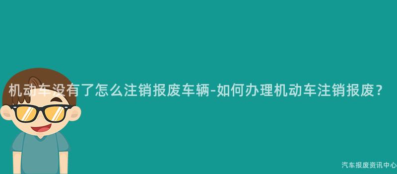 机动车没有了怎么注销报废车辆-如何办理机动车注销报废？