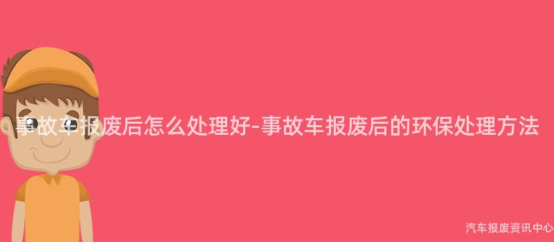 事故车报废后怎么处理好-事故车报废后的环保处理方法