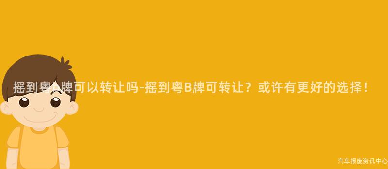 摇到粤b牌可以转让吗-摇到粤B牌可转让？或许有更好的选择！