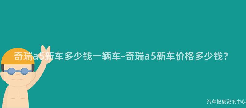 奇瑞a5新车多少钱一辆车-奇瑞a5新车价格多少钱？