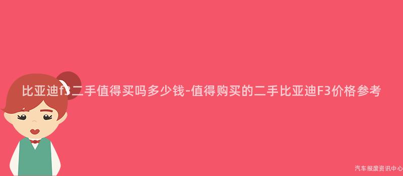 比亚迪f3二手值得买吗多少钱-值得购买的二手比亚迪F3价格参考