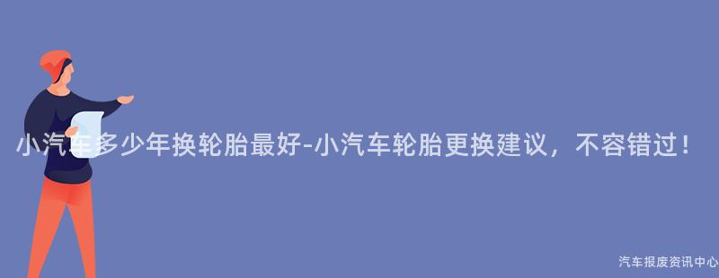 小汽车多少年换轮胎最好-小汽车轮胎更换建议，不容错过！