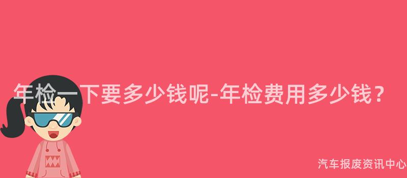 年检一下要多少钱呢-年检费用多少钱？