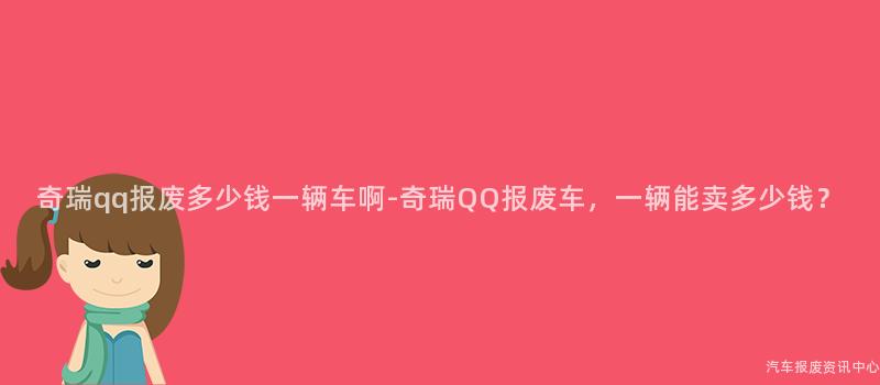 奇瑞qq报废多少钱一辆车啊-奇瑞QQ报废车，一辆能卖多少钱？