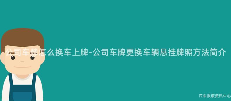 公司车牌怎么换车上牌-公司车牌更换车辆悬挂牌照方法简介