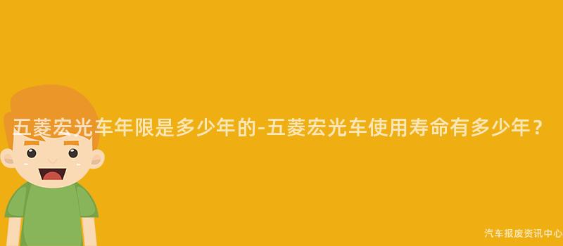 五菱宏光车年限是多少年的-五菱宏光车使用寿命有多少年？