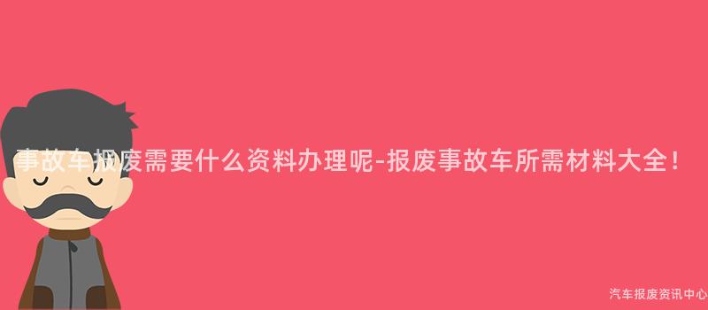 事故车报废需要什么资料办理呢-报废事故车所需材料大全！