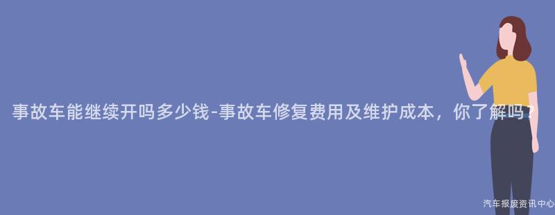 事故车能继续开吗多少钱-事故车修复费用及维护成本，你了解吗？