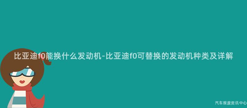 比亚迪f0能换什么发动机-比亚迪f0可替换的发动机种类及详解