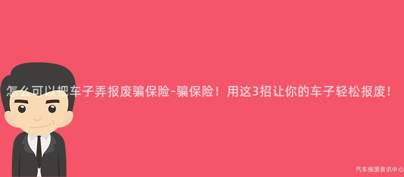 怎么可以把车子弄报废骗保险-骗保险！用这3招让你的车子轻松报废！