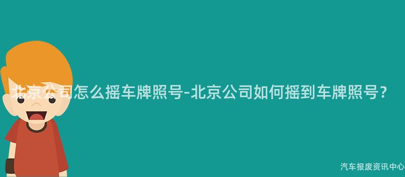 北京公司怎么摇车牌照号-北京公司如何摇到车牌照号？