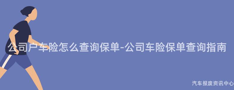 公司户车险怎么查询保单-公司车险保单查询指南